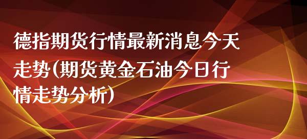 德指期货行情最新消息今天走势(期货黄金石油今日行情走势分析)