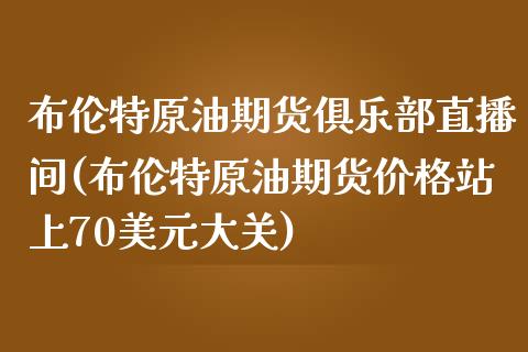 布伦特原油期货俱乐部直播间(布伦特原油期货价格站上70美元大关)