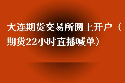 大连期货交易所网上开户（期货22小时直播喊单）