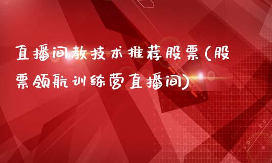 直播间教技术推荐股票(股票领航训练营直播间)