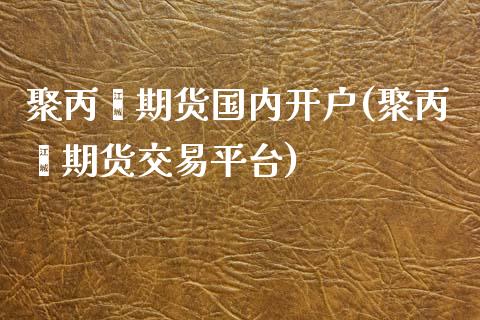 聚丙烯期货国内开户(聚丙烯期货交易平台)