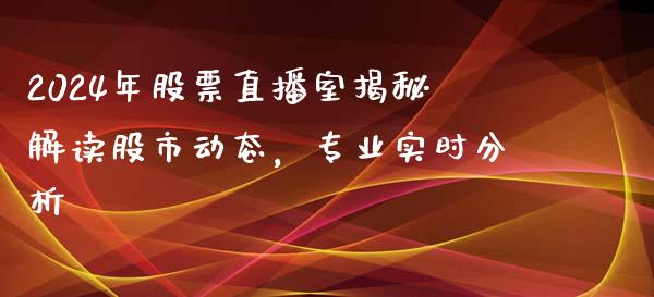 2024年股票直播室揭秘解读股市动态，专业实时分析