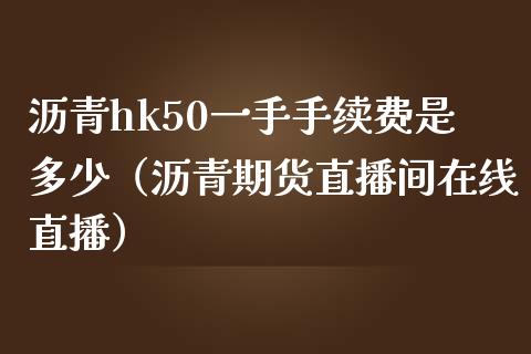 沥青hk50一手手续费是多少（沥青期货直播间在线直播）