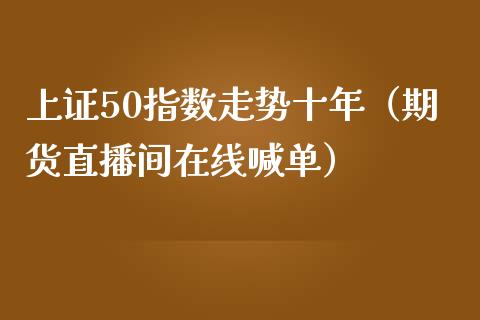 上证50指数走势十年（期货直播间在线喊单）