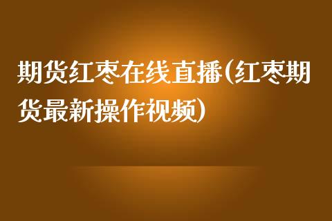 期货红枣在线直播(红枣期货最新操作视频)