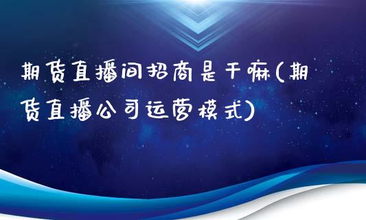 期货直播间招商是干嘛(期货直播公司运营模式)