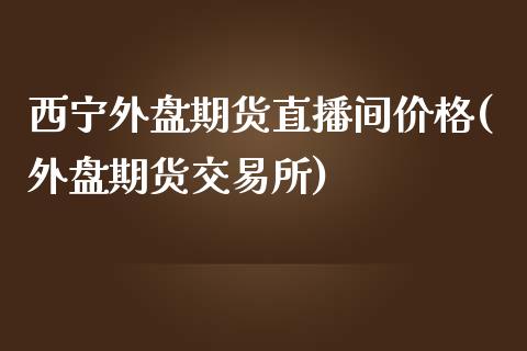 西宁外盘期货直播间价格(外盘期货交易所)