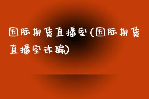 国际期货直播室(国际期货直播室诈骗)