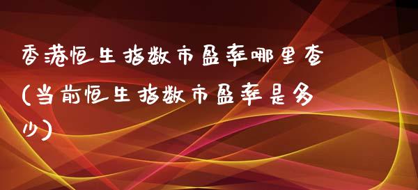 香港恒生指数市盈率哪里查(当前恒生指数市盈率是多少)