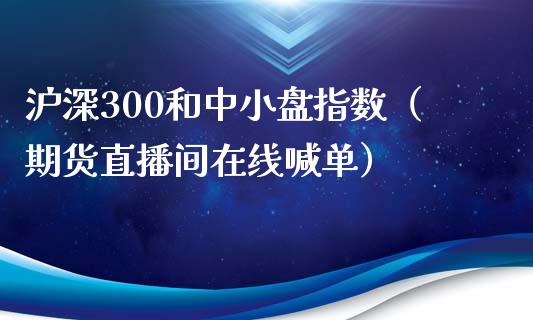 沪深300和中小盘指数（期货直播间在线喊单）