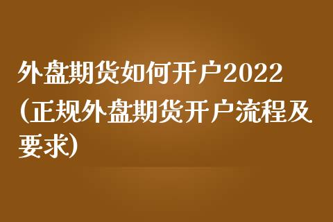 外盘期货如何开户2022(正规外盘期货开户流程及要求)