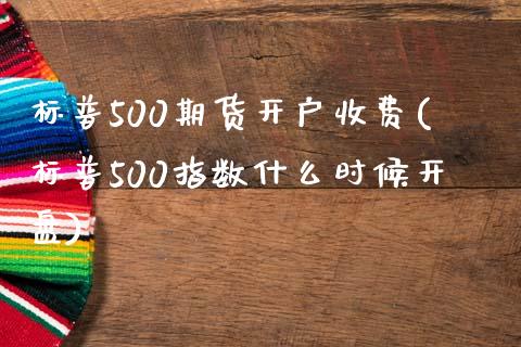 标普500期货开户收费(标普500指数什么时候开盘)