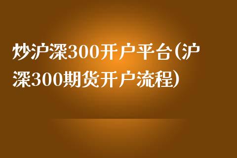 炒沪深300开户平台(沪深300期货开户流程)