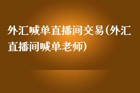 外汇喊单直播间交易(外汇直播间喊单老师)