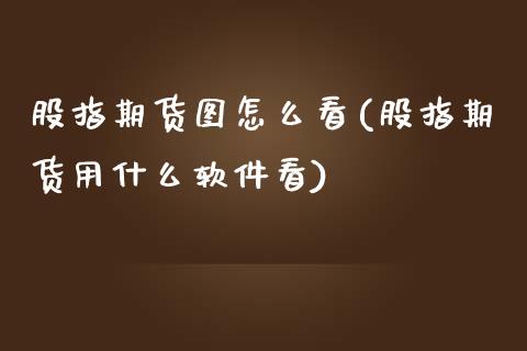 股指期货图怎么看(股指期货用什么软件看)