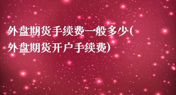 外盘期货手续费一般多少(外盘期货开户手续费)