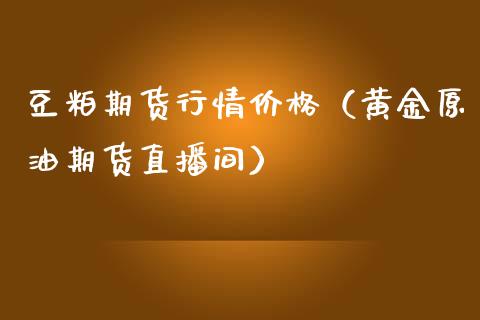 豆粕期货行情价格（黄金原油期货直播间）