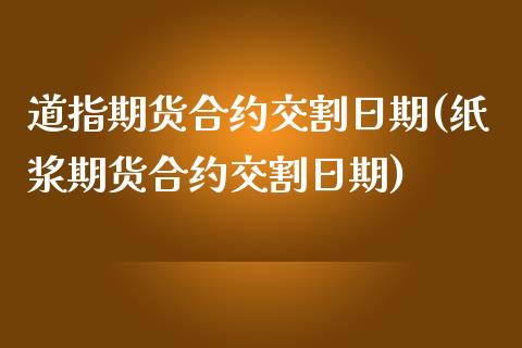 道指期货合约交割日期(纸浆期货合约交割日期)