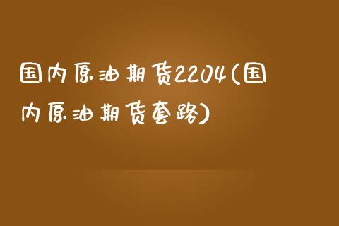 国内原油期货2204(国内原油期货套路)