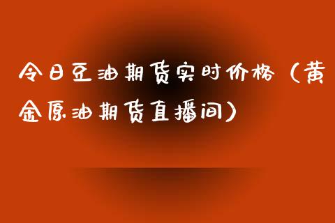 令日豆油期货实时价格（黄金原油期货直播间）