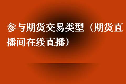 参与期货交易类型（期货直播间在线直播）