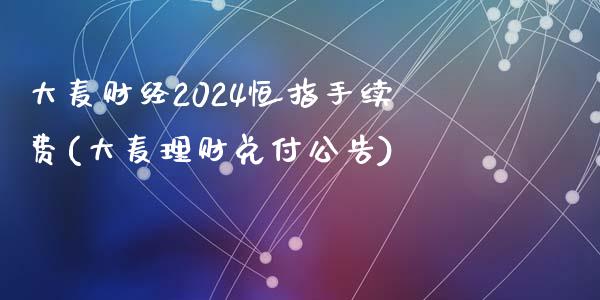 大麦财经2024恒指手续费(大麦理财兑付公告)