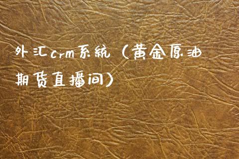 外汇crm系统（黄金原油期货直播间）