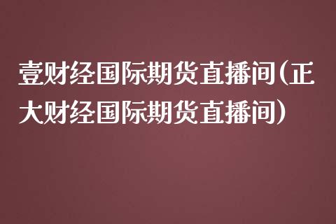 壹财经国际期货直播间(正大财经国际期货直播间)