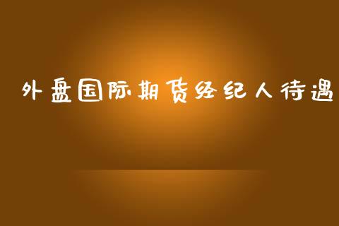 外盘国际期货经纪人待遇