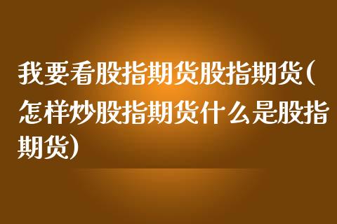 我要看股指期货股指期货(怎样炒股指期货什么是股指期货)