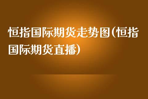 恒指国际期货走势图(恒指国际期货直播)