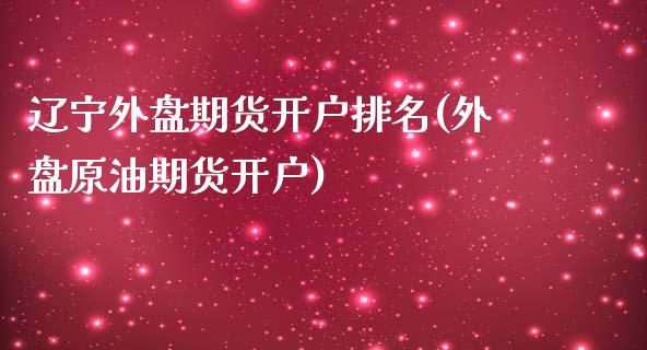 辽宁外盘期货开户排名(外盘原油期货开户)