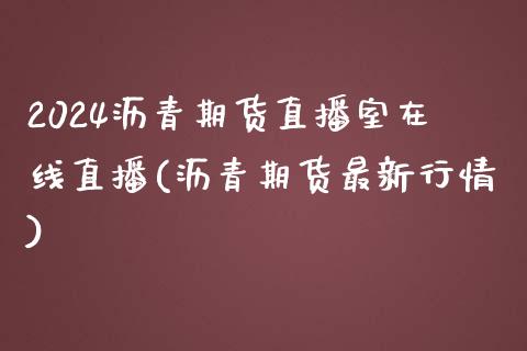 2024沥青期货直播室在线直播(沥青期货最新行情)