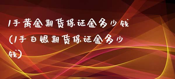 1手黄金期货保证金多少钱(1手白银期货保证金多少钱)