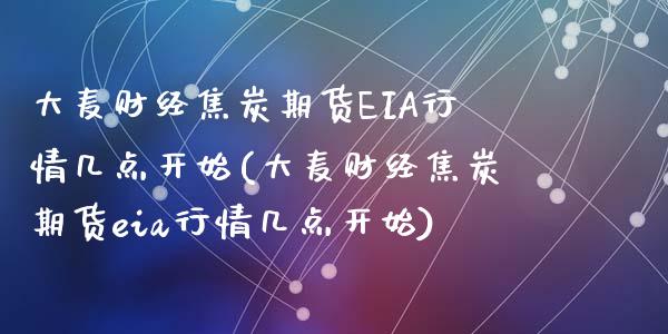 大麦财经焦炭期货EIA行情几点开始(大麦财经焦炭期货eia行情几点开始)