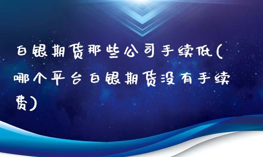 白银期货那些公司手续低(哪个平台白银期货没有手续费)