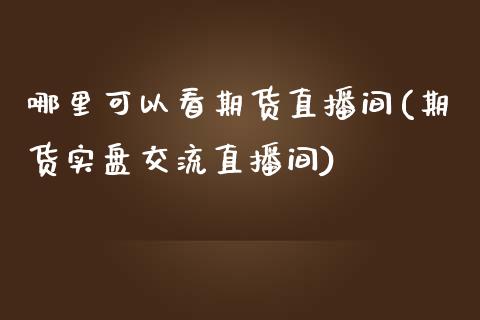 哪里可以看期货直播间(期货实盘交流直播间)