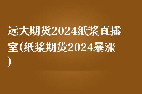 远大期货2024纸浆直播室(纸浆期货2024暴涨)