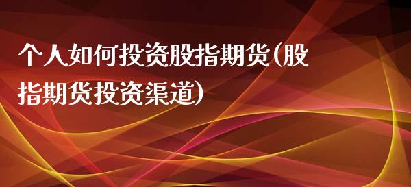 个人如何投资股指期货(股指期货投资渠道)