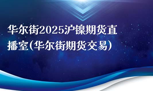 华尔街2025沪镍期货直播室(华尔街期货交易)