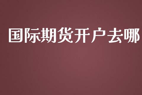 国际期货开户去哪