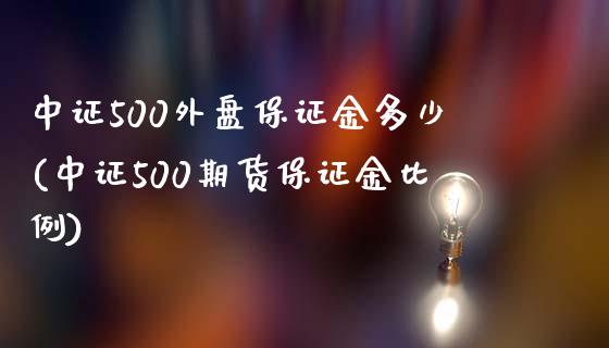 中证500外盘保证金多少(中证500期货保证金比例)