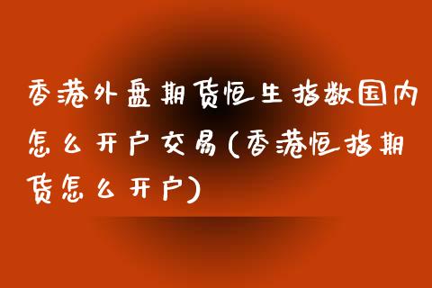 香港外盘期货恒生指数国内怎么开户交易(香港恒指期货怎么开户)