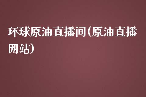 环球原油直播间(原油直播网站)