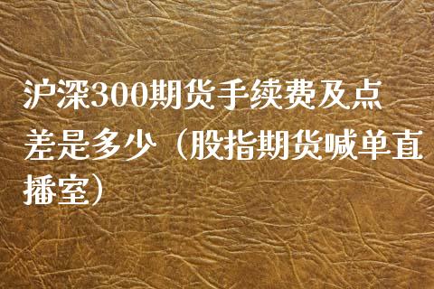 沪深300期货手续费及点差是多少（股指期货喊单直播室）