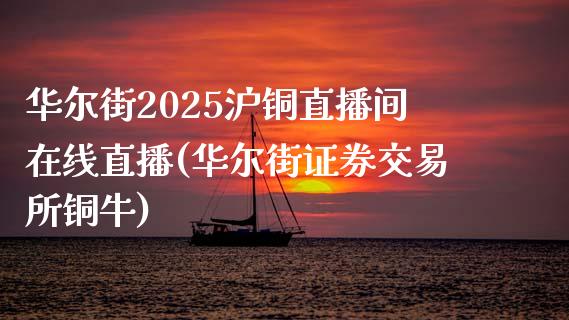 华尔街2025沪铜直播间在线直播(华尔街证券交易所铜牛)