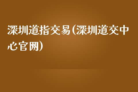 深圳道指交易(深圳道交中心官网)