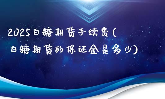 2025白糖期货手续费(白糖期货的保证金是多少)