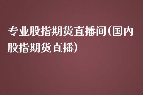 专业股指期货直播间(国内股指期货直播)