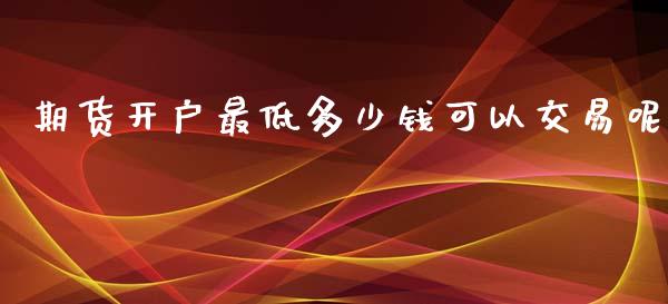 期货开户最低多少钱可以交易呢